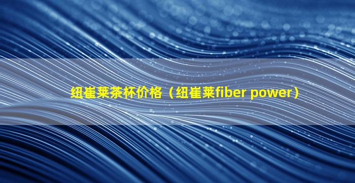 纽崔莱茶杯价格（纽崔莱fiber power）